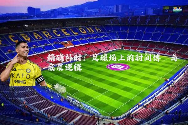 精确补时：足球场上的时间博弈与底层逻辑