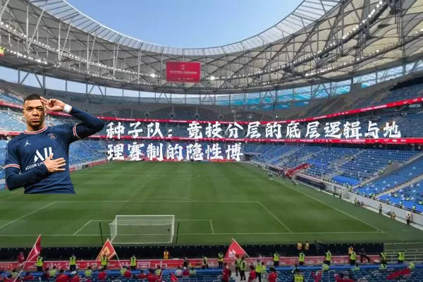 种子队：竞技分层的底层逻辑与地理赛制的隐性博弈