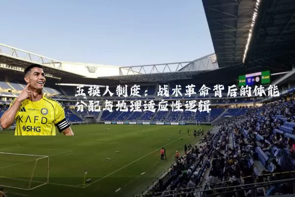 五换人制度：战术革命背后的体能分配与地理适应性逻辑