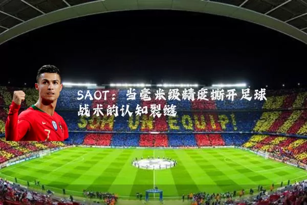 SAOT：当毫米级精度撕开足球战术的认知裂缝