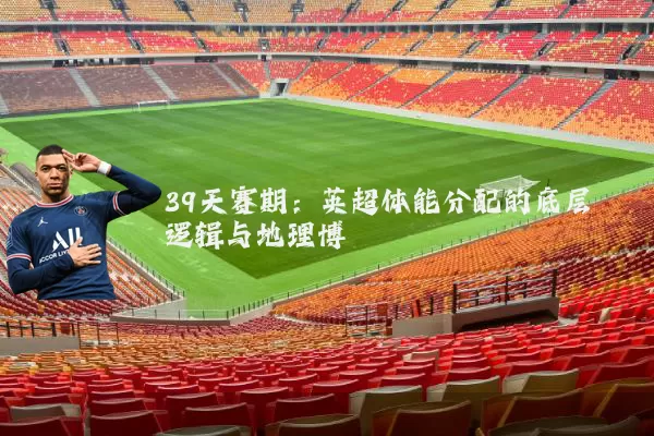 39天赛期：英超体能分配的底层逻辑与地理博弈