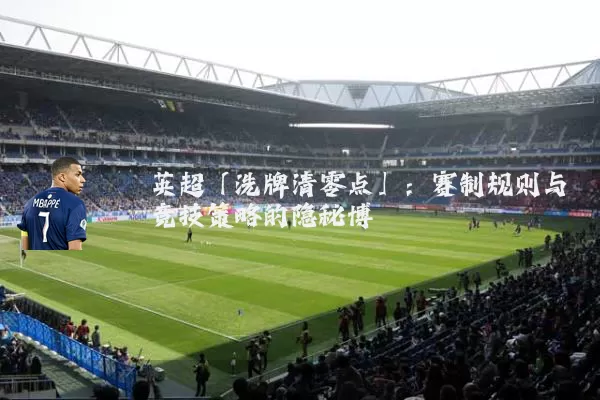 英超「洗牌清零点」：赛制规则与竞技策略的隐秘博弈