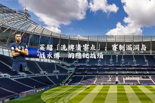 英超「洗牌清零点」:赛制漏洞与战术博弈的隐秘战场