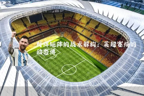 对阵矩阵的战术解构：英超赛场的动态博弈