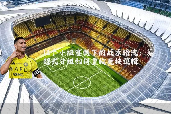 12个小组赛制下的战术暗流:英超式分组如何重构竞技逻辑