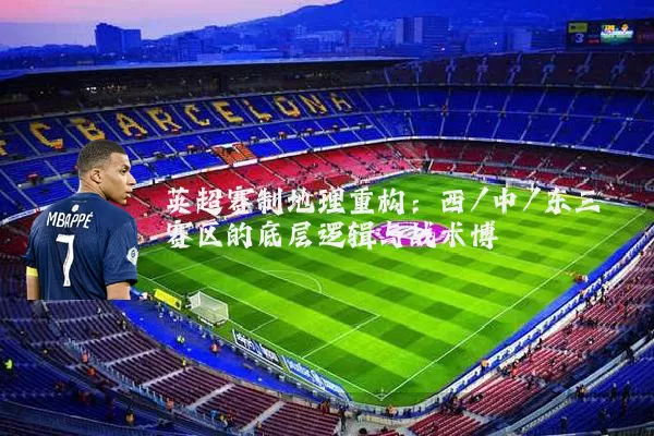 英超赛制地理重构：西/中/东三赛区的底层逻辑与战术博弈