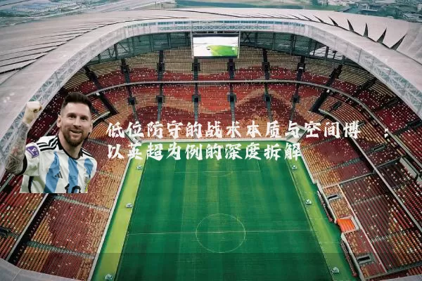 低位防守的战术本质与空间博弈:以英超为例的深度拆解