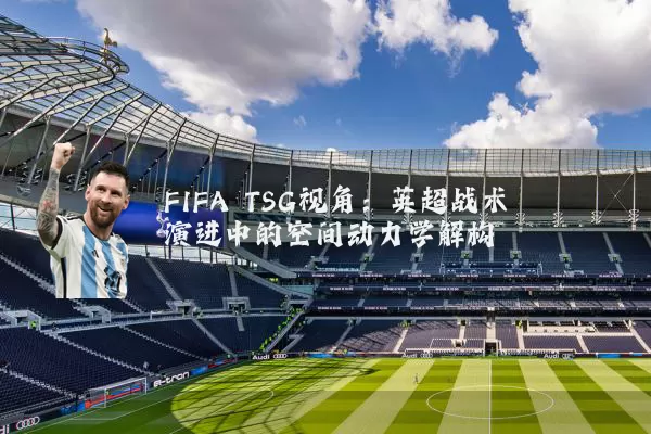 FIFA TSG视角:英超战术演进中的空间动力学解构