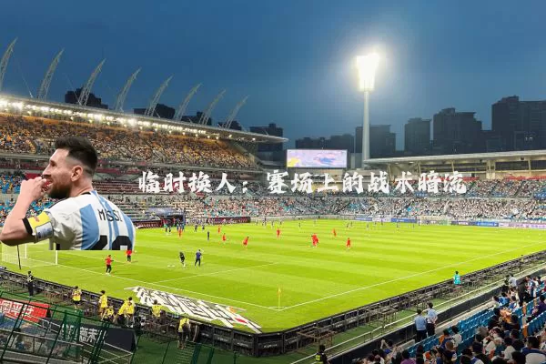 临时换人:赛场上的战术暗流