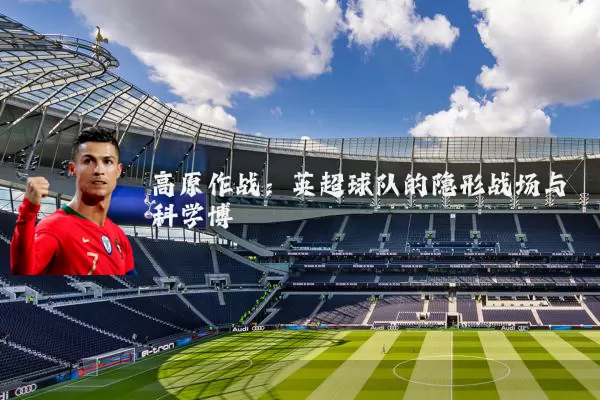 高原作战：英超球队的隐形战场与科学博弈