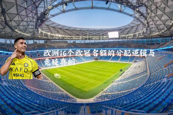 欧洲16个欧冠名额的分配逻辑与竞技真相